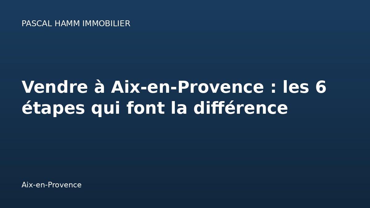 Vendre à Aix-en-Provence : les 6 étapes qui font la différence — Aix-en-Provence