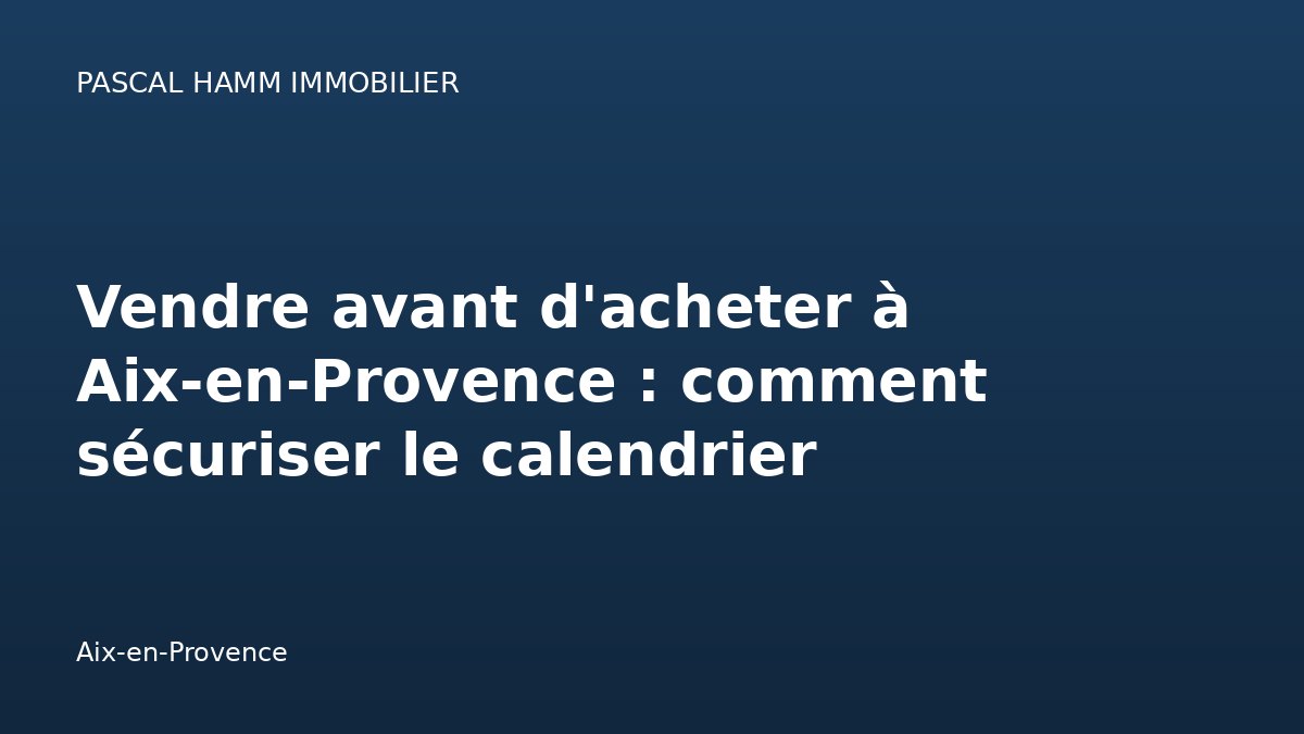 Vendre avant d'acheter à Aix-en-Provence : comment sécuriser le calendrier — Aix-en-Provence