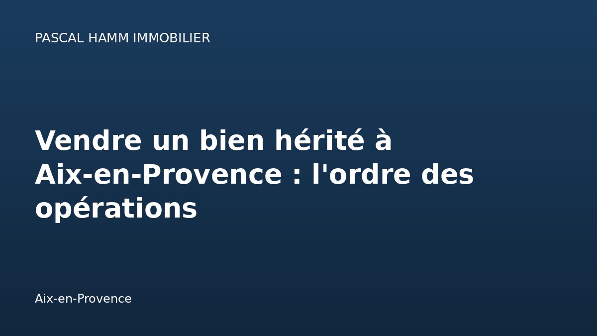 Vendre un bien hérité à Aix-en-Provence : l'ordre des opérations — Aix-en-Provence